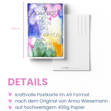 Eine Postkarte aus der Anna in Farben-Kollektion von Anna Wiesemann. Die Vorderseite zeigt eine Aquarellmalerei in Gelb-, Blau-, Grün- und Rosatönen mit dem handgeschriebenen Text: „Du schuldest dem Leben das Leuchten in deinen Augen“. Die Rückseite enthält klassische Postkartenlinien für Adresse und Briefmarke sowie den kleinen Schriftzug „Anna Wiesemann – IN FARBEN“ mit der Website www.annawiesemann.de. Das Design wirkt leicht, kreativ und inspirierend.